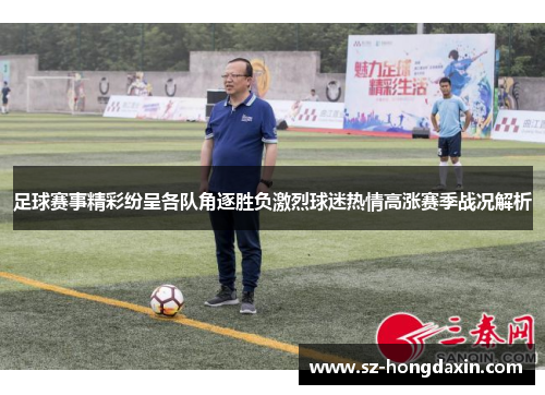 足球赛事精彩纷呈各队角逐胜负激烈球迷热情高涨赛季战况解析
