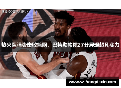 热火队强势击败篮网，巴特勒独揽27分展现超凡实力